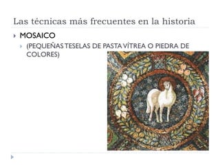 Las técnicas más frecuentes en la historia
   MOSAICO
       (PEQUEÑAS TESELAS DE PASTA VÍTREA O PIEDRA DE
        COLORES)
 