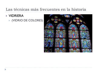 Las técnicas más frecuentes en la historia
   VIDRIERA
       (VIDRIO DE COLORES)
 