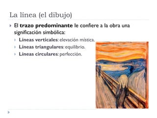 La línea (el dibujo)
   El trazo predominante le confiere a la obra una
    significación simbólica:
       Líneas verticales: elevación mística.
       Líneas triangulares: equilibrio.
       Líneas circulares: perfección.
 