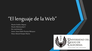 “El lenguaje de la Web”
Diseño Gráfico Digital
Diseño Multimedial I
6to cuatrimestre
Autor: Juan Pablo Pantoja Márquez
Omar Ahmed Gaspar Ibarra
 