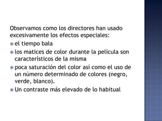 Observamos como los directores han usado
excesivamente los efectos especiales:
 el tiempo bala
 los matices de color durante la película son
  característicos de la misma
 poca saturación del color así como el uso de
  un número determinado de colores (negro,
  verde, blanco).
 Un contraste más elevado de lo habitual
 