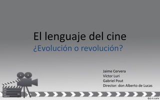 El lenguaje del cine
¿Evolución o revolución?
Jaime Cervera
Víctor Luri
Gabriel Pout
Director: don Alberto de Lucas
 