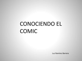 CONOCIENDO EL
COMIC
Luz Ramírez Barrera
 
