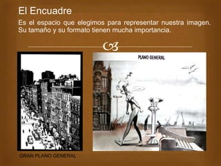 
El Encuadre
Es el espacio que elegimos para representar nuestra imagen.
Su tamaño y su formato tienen mucha importancia.
GRAN PLANO GENERAL
 