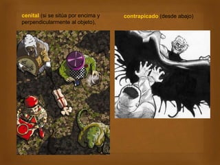 cenital (si se sitúa por encima y
perpendicularmente al objeto),
contrapicado (desde abajo)
 
