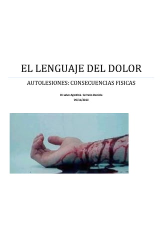 EL LENGUAJE DEL DOLOR
AUTOLESIONES: CONSECUENCIAS FISICAS
Di salvo Agostina- Serrano Daniela
06/11/2013

 