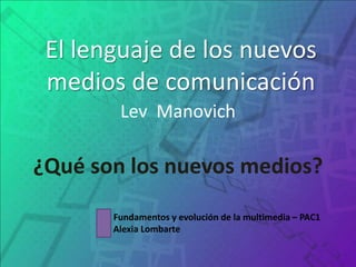 El lenguaje de los nuevos medios de comunicación LevManovich ¿Qué son los nuevos medios? Fundamentos y evolución de la multimedia – PAC1                      Alexia Lombarte 