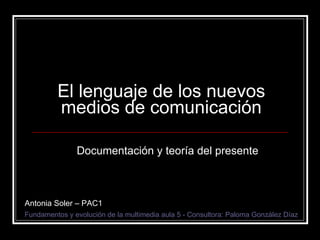 El lenguaje de los nuevos medios de comunicación Documentación y teoría del presente Fundamentos y evolución de la multimedia aula 5 - Consultora: Paloma González Díaz Antonia Soler – PAC1 