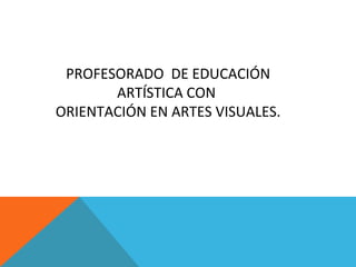 PROFESORADO DE EDUCACIÓN
ARTÍSTICA CON
ORIENTACIÓN EN ARTES VISUALES.
 