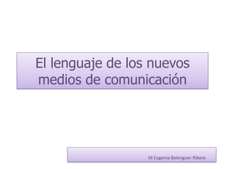 El lenguaje de los nuevos
medios de comunicación




                  M Eugenia Belenguer Ribera
 