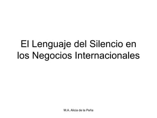 El Lenguaje del Silencio en
los Negocios Internacionales




          M.A. Alicia de la Peña
 