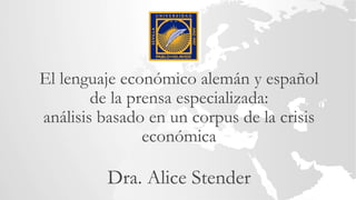 El lenguaje económico alemán y español
de la prensa especializada:
análisis basado en un corpus de la crisis
económica
Dra. Alice Stender
 