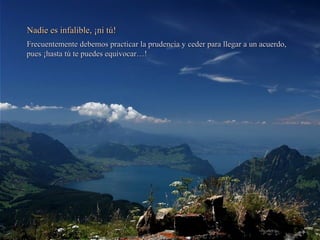 Nadie es infalible, ¡ni tú!Nadie es infalible, ¡ni tú!
Frecuentemente debemos practicar la prudencia y ceder para llegar a un acuerdo,Frecuentemente debemos practicar la prudencia y ceder para llegar a un acuerdo,
pues ¡hasta tú te puedes equivocar…!pues ¡hasta tú te puedes equivocar…!
 