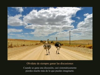 Olvídate de siempre ganar las discusionesOlvídate de siempre ganar las discusiones
Cuando se gana una discusión, casi sistemáticamenteCuando se gana una discusión, casi sistemáticamente
pierdes mucho más de lo que puedes imaginarte.pierdes mucho más de lo que puedes imaginarte.
 