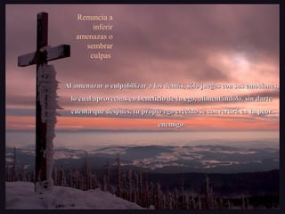 Al amenazar o culpabilizar a los demás, sólo juegas con sus emociones,Al amenazar o culpabilizar a los demás, sólo juegas con sus emociones,
lo cual aprovechas en beneficio de tu ego, alimentándolo, sin dartelo cual aprovechas en beneficio de tu ego, alimentándolo, sin darte
cuenta que después, tu propio ego crecido se convertirá en tu peorcuenta que después, tu propio ego crecido se convertirá en tu peor
enemigo.enemigo.
Renuncia a
inferir
amenazas o
sembrar
culpas
 