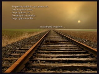 Tú puedes decidir lo que quieres oír,Tú puedes decidir lo que quieres oír,
Lo que quieres decir,Lo que quieres decir,
lo que quieres ver,lo que quieres ver,
Lo que quiere entender,Lo que quiere entender,
lo que quieres recibir…lo que quieres recibir…
……si realmente lo quieres…si realmente lo quieres…
 