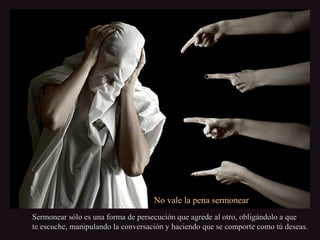 No vale la pena sermonearNo vale la pena sermonear
Sermonear sólo es una forma de persecución que agrede al otro, obligándolo a queSermonear sólo es una forma de persecución que agrede al otro, obligándolo a que
te escuche, manipulando la conversación y haciendo que se comporte como tú deseas.te escuche, manipulando la conversación y haciendo que se comporte como tú deseas.
 