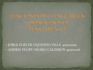 FUNCIONES DEL LENGUAJE EN LOS PROCESOS DE PENSAMIENTO JORGE ELIÉCER OQUENDO VILLA  410102002 ANDRES FELIPE OSORIO CALDERON 410102016 