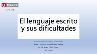 El lenguaje escrito
y sus dificultades
Materia: Dificultades de aprendizaje
Mtra. : Alma Lorena Álvarez Ramos
By: Griselda López Cruz
07/31/20
 