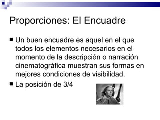 Proporciones: El Encuadre Un buen encuadre es aquel en el que todos los elementos necesarios en el momento de la descripción o narración cinematográfica muestran sus formas en mejores condiciones de visibilidad.  La posición de 3/4 