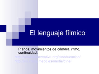 El lenguaje fílmico Planos, movimientos de cámara, ritmo, continuidad. http://www.aulacreativa.org/cineducacion/ http :// iris.cnice.mecd.es /media/cine/ 