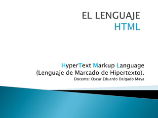 HyperText Markup Language
(Lenguaje de Marcado de Hipertexto).
Docente: Oscar Eduardo Delgado Maya
 