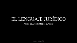 EL LENGUAJE JURÍDICO
Curso de Argumentación Jurídica
Alvaro Hernan Mejia Mejia
 