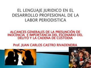 ALCANCES GENERALES DE LA PRESUNCIÓN DE
INOCENCIA E IMPORTANCIA DEL ESCENARIO DEL
DELITO Y LA CADENA DE CUSTODIA
Prof. JUAN CARLOS CASTRO RIVADENEIRA
 