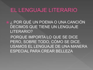  ¿ POR QUÉ UN POEMA O UNA CANCIÓN
DECIMOS QUE TIENE UN LENGUAJE
LITERARIO?
PORQUE IMPORTA LO QUE SE DICE
PERO, SOBRE TODO...