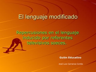 El lenguaje modificado Repercusiones en el lenguaje inducido por referentes televisivos soeces.  José Luis Carranza Cortés Guión Educativo 