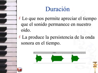 Duración Lo que nos permite apreciar el tiempo que el sonido permanece en nuestro oído. La produce la persistencia de la onda sonora en el tiempo. 