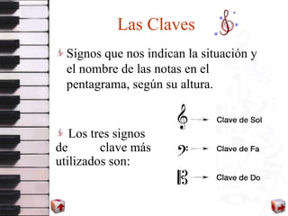 Las Claves   Signos que nos indican la situación y el nombre de las notas en el pentagrama, según su altura. Los tres signos de  clave más utilizados son: 