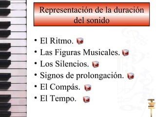 Representación de la duración del sonido El Ritmo. Las Figuras Musicales. Los Silencios. Signos de prolongación. El Compás. El Tempo. 
