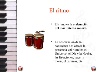 El ritmo El ritmo es la  ordenación del   movimiento sonoro. La observación de la naturaleza nos ofrece la presencia del ritmo en el Universo: el Día y la Noche, las Estaciones, nacer y morir, el caminar, etc. 