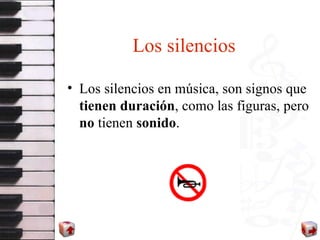 Los silencios Los silencios en música, son signos que  tienen duración , como las figuras, pero  no  tienen  sonido . 