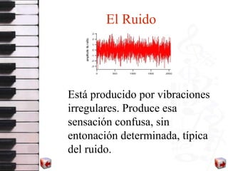El   Ruido Está producido por vibraciones irregulares. Produce esa sensación confusa, sin entonación determinada, típica del ruido. 