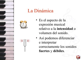 La Dinámica Es el aspecto de la expresión musical relativo a la  intensidad  o volumen del sonido. Así podemos diferenciar e interpretar correctamente los sonidos  fuertes  y  débiles . 