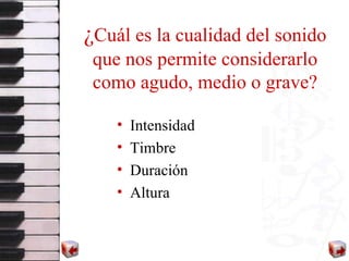 ¿ Cuál es la cualidad del sonido que nos permite considerarlo como agudo, medio o grave? Intensidad Timbre Duración Altura 