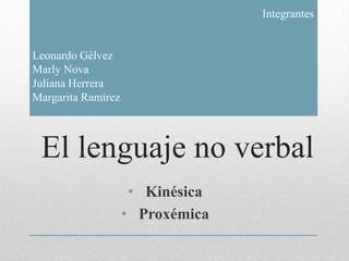 El lenguaje no verbal
• Kinésica
• Proxémica
Integrantes
Leonardo Gélvez
Marly Nova
Juliana Herrera
Margarita Ramírez
 