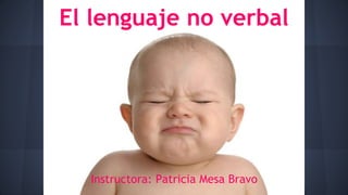 El lenguaje no verbal 
Instructora: Patricia Mesa Bravo 
 