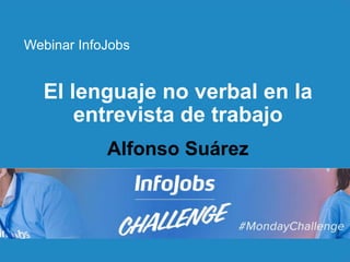 1
El lenguaje no verbal en la
entrevista de trabajo
Webinar InfoJobs
Alfonso Suárez
 