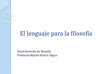 El lenguaje para la filosofía
Departamento de filosofía
Profesora Natalia Bustos Sagua
 