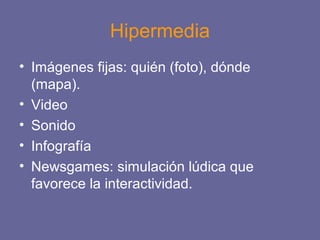 Hipermedia
• Imágenes fijas: quién (foto), dónde
(mapa).
• Video
• Sonido
• Infografía
• Newsgames: simulación lúdica que
favorece la interactividad.
 