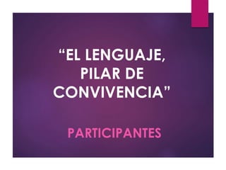 “EL LENGUAJE, 
PILAR DE 
CONVIVENCIA” 
PARTICIPANTES 
 
