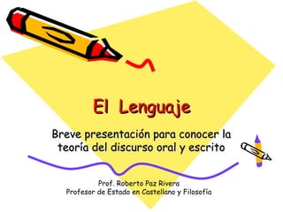 El Lenguaje
Breve presentación para conocer la
 teoría del discurso oral y escrito


           Prof. Roberto Paz Rivera
  Profesor de Estado en Castellano y Filosofía
 