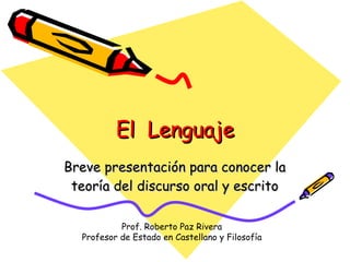 El  Lenguaje Breve presentación para conocer la teoría del discurso oral y escrito Prof. Roberto Paz Rivera Profesor de Estado en Castellano y Filosofía 