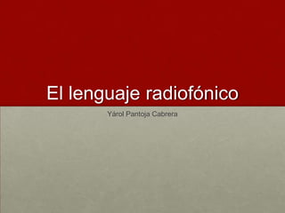 El lenguaje radiofónico
       Yárol Pantoja Cabrera
 