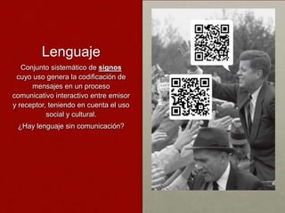 Lenguaje
   Conjunto sistemático de signos
 cuyo uso genera la codificación de
      mensajes en un proceso
comunicativo interactivo entre emisor
y receptor, teniendo en cuenta el uso
           social y cultural.
 ¿Hay lenguaje sin comunicación?
 