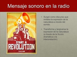 Mensaje sonoro en la radio
              • Surgió como discurso que
                imitaba la expresión de la
                naturaleza a través del
                sonido.

              • Transforma y tergiversa la
                expresión de la naturaleza
                (a través de la ficción
                dramática o la
                interpretación).
 