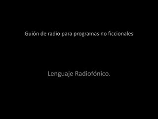 Guión de radio para programas no ficcionales
Lenguaje Radiofónico.
 